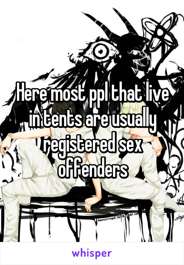 Here most ppl that live in tents are usually registered sex offenders