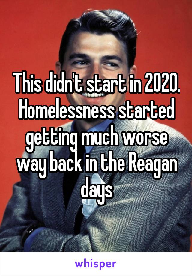 This didn't start in 2020. Homelessness started getting much worse way back in the Reagan days
