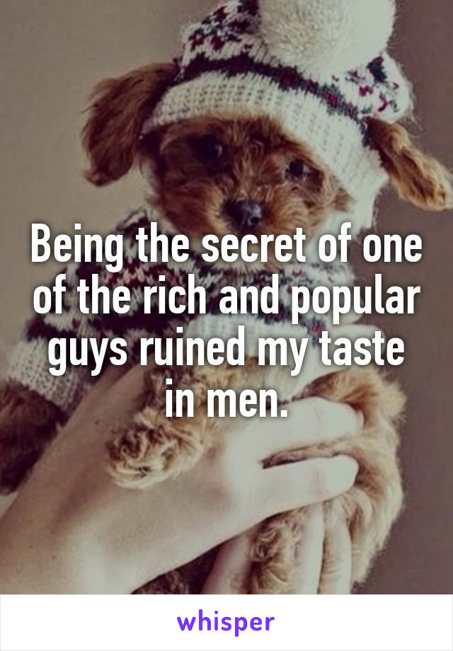 Being the secret of one of the rich and popular guys ruined my taste in men.