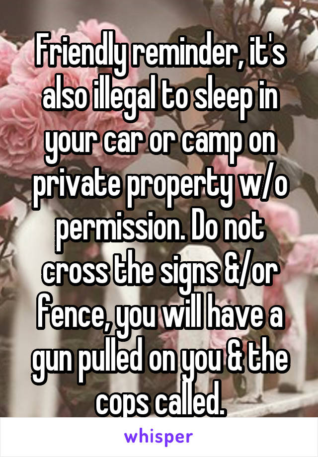 Friendly reminder, it's also illegal to sleep in your car or camp on private property w/o permission. Do not cross the signs &/or fence, you will have a gun pulled on you & the cops called.