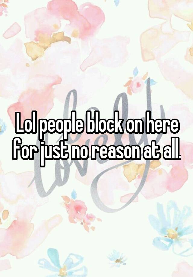 Lol people block on here for just no reason at all.