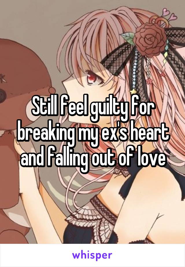 Still feel guilty for breaking my ex's heart and falling out of love