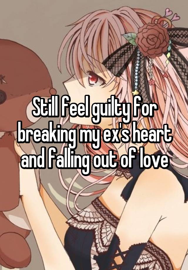 Still feel guilty for breaking my ex's heart and falling out of love