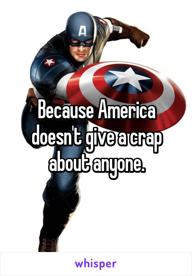 Because America doesn't give a crap about anyone.