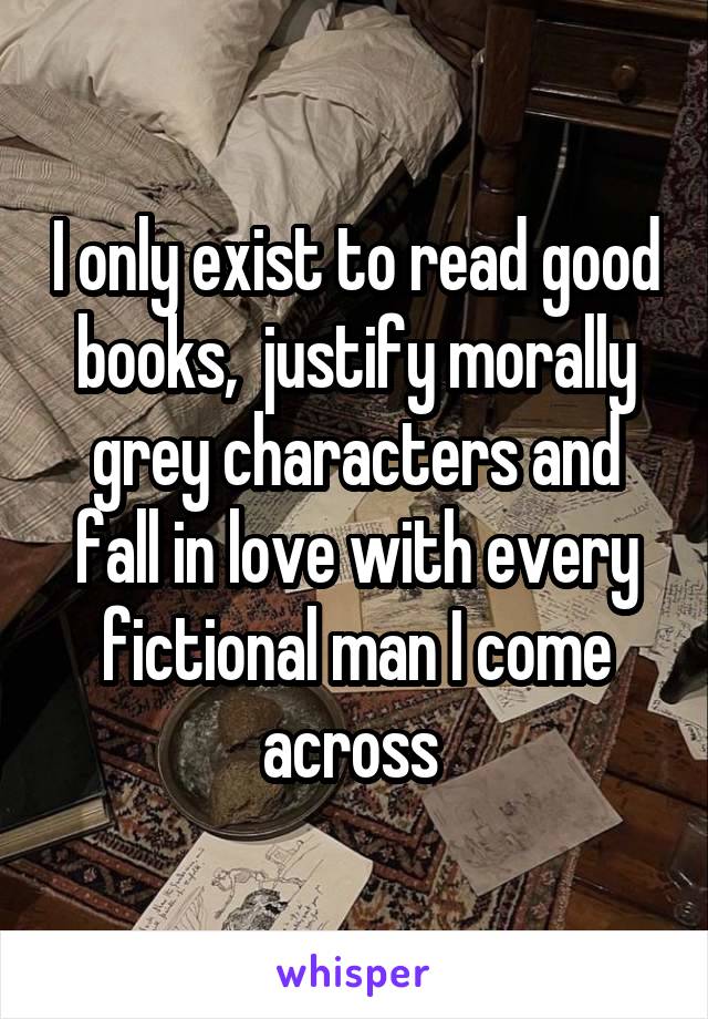 I only exist to read good books,  justify morally grey characters and fall in love with every fictional man I come across 