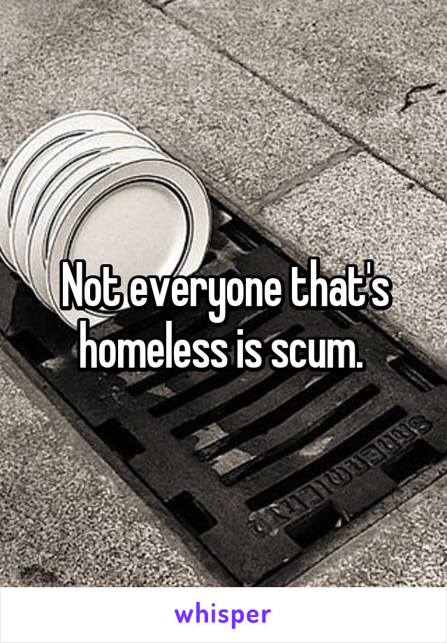 Not everyone that's homeless is scum. 