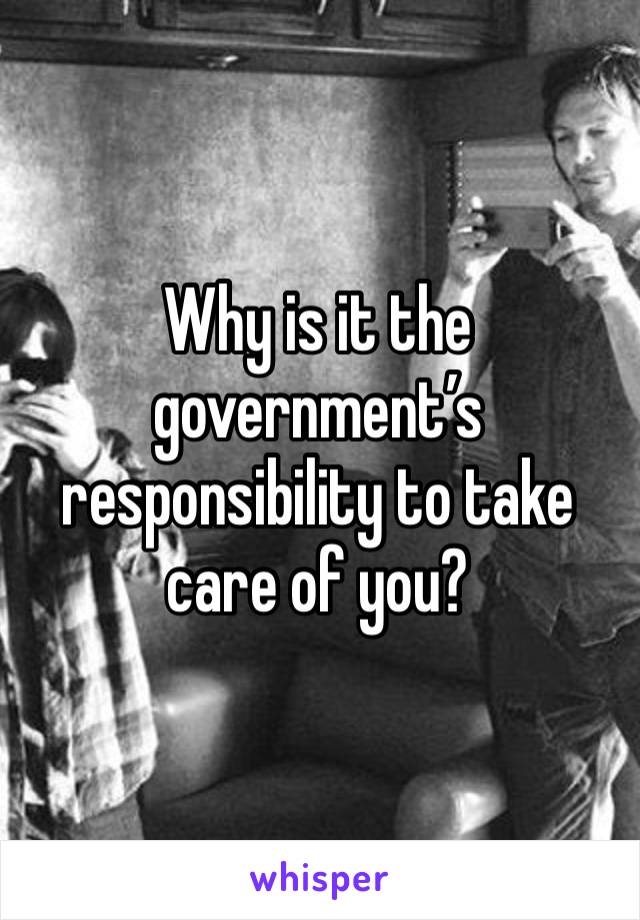 Why is it the government’s responsibility to take care of you?