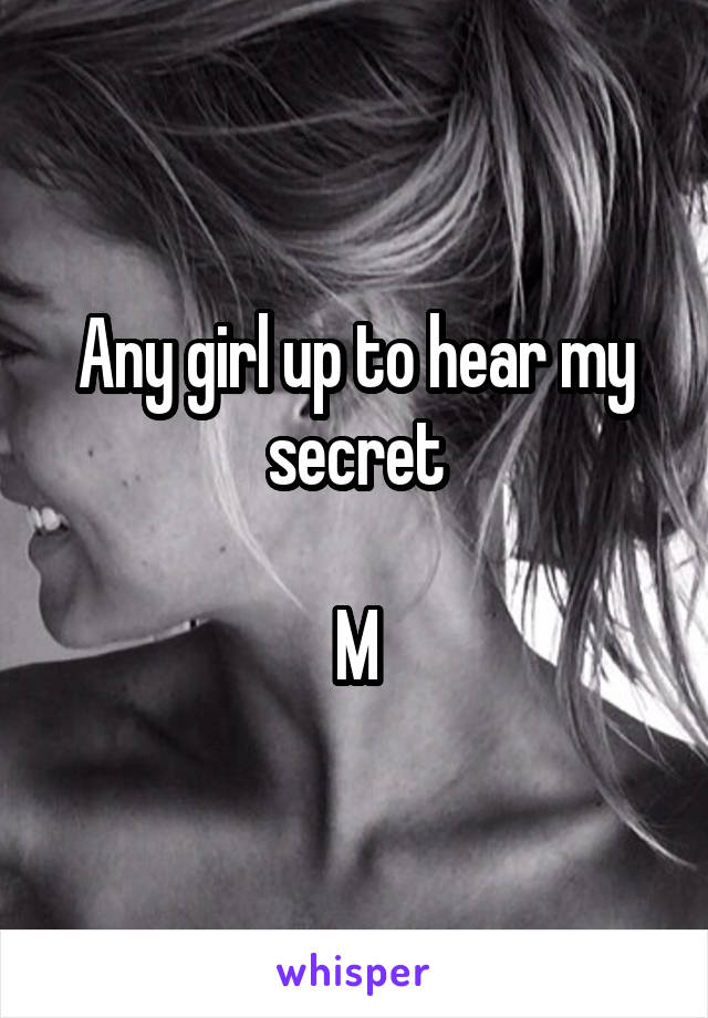 Any girl up to hear my secret

M