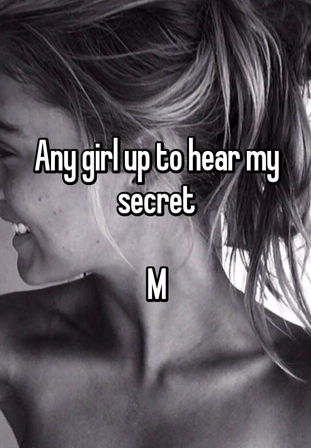 Any girl up to hear my secret

M