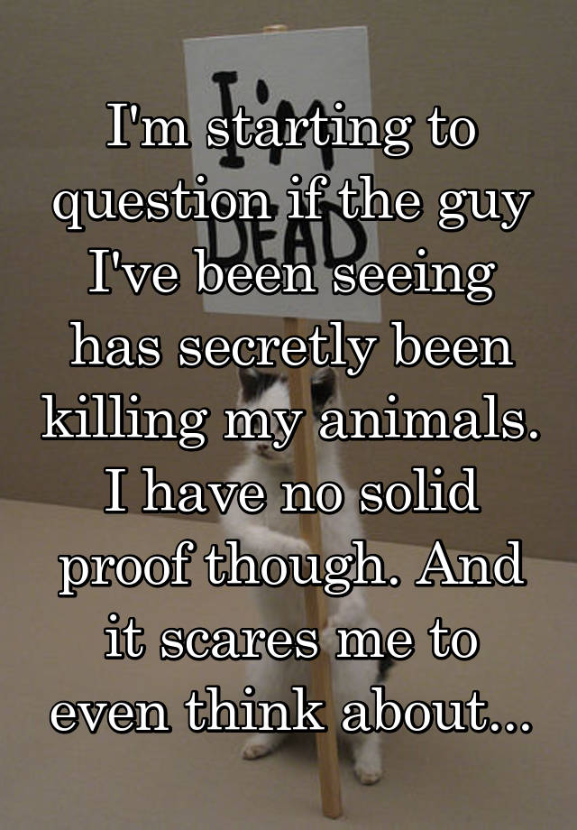 I'm starting to question if the guy I've been seeing has secretly been killing my animals. I have no solid proof though. And it scares me to even think about...