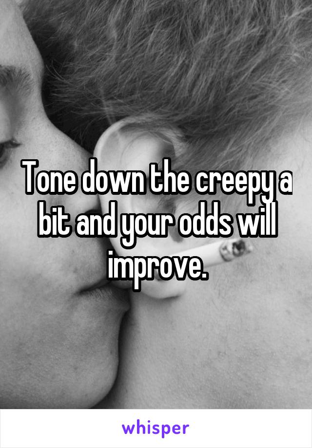 Tone down the creepy a bit and your odds will improve.