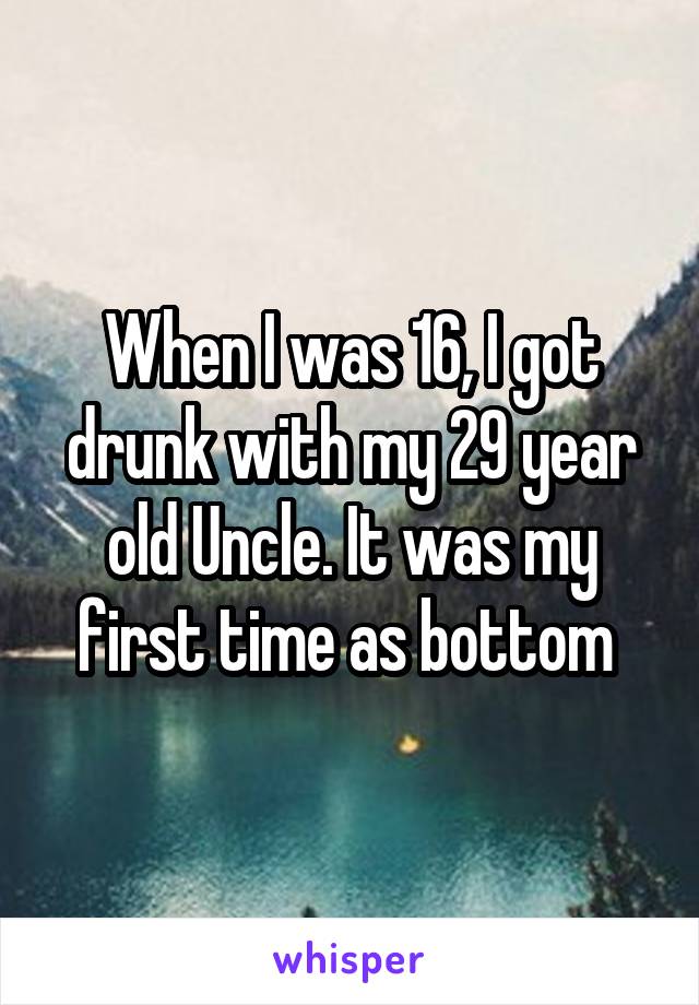 When I was 16, I got drunk with my 29 year old Uncle. It was my first time as bottom 