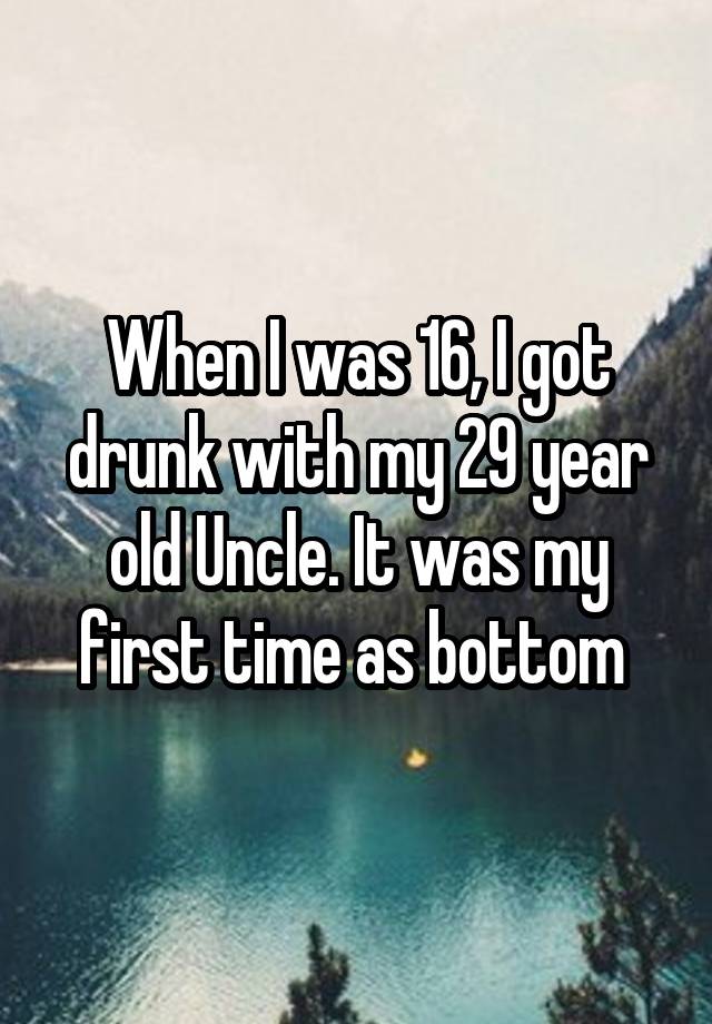 When I was 16, I got drunk with my 29 year old Uncle. It was my first time as bottom 