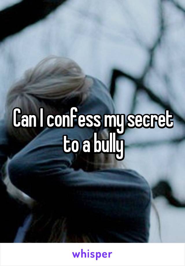 Can I confess my secret to a bully