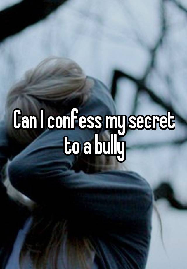 Can I confess my secret to a bully