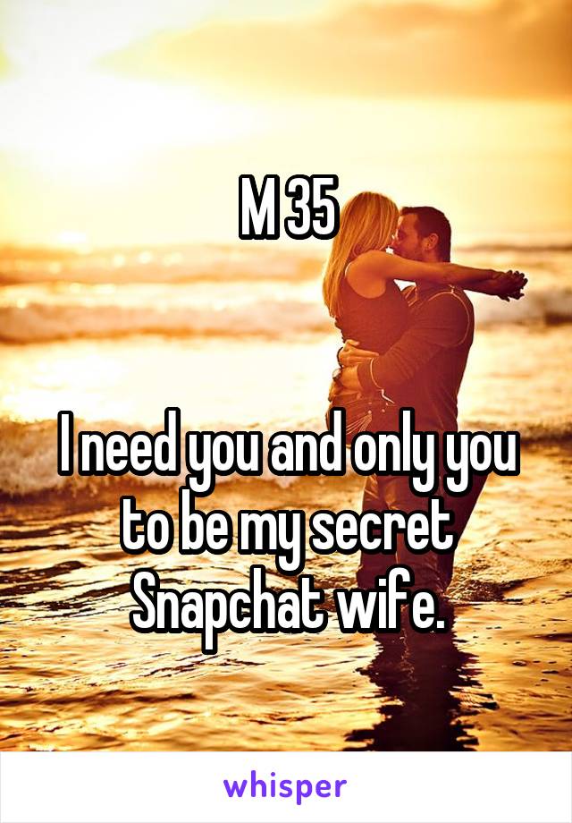 M 35


I need you and only you to be my secret Snapchat wife.