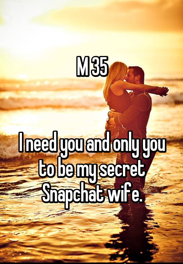 M 35


I need you and only you to be my secret Snapchat wife.