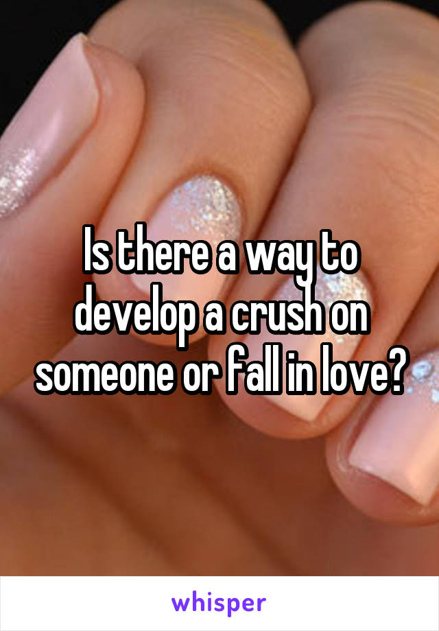 Is there a way to develop a crush on someone or fall in love?