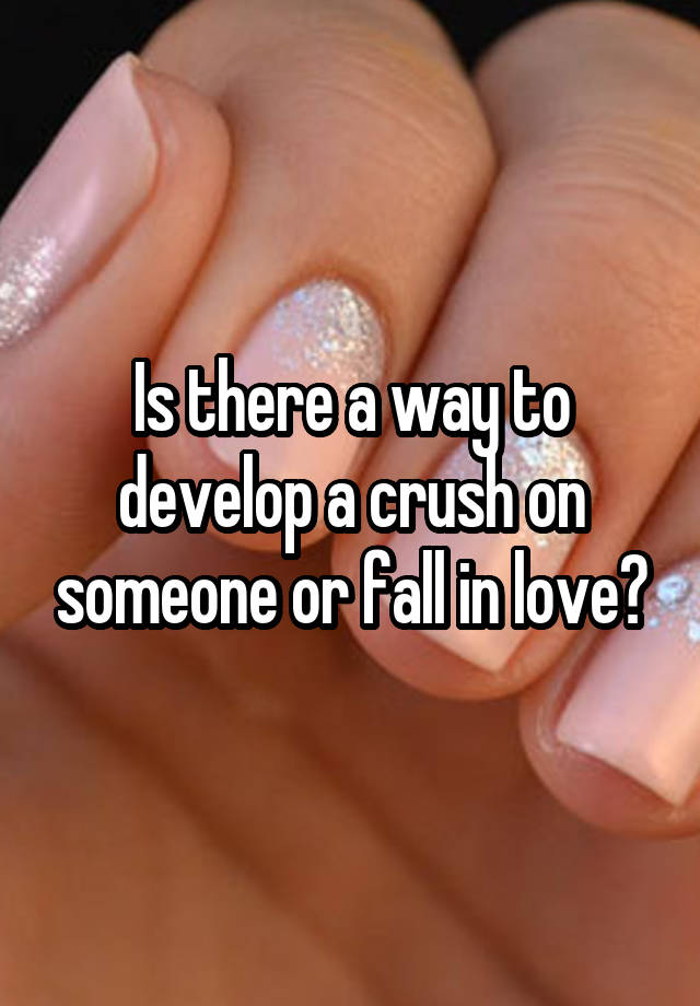 Is there a way to develop a crush on someone or fall in love?