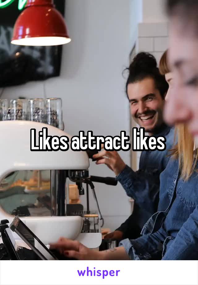 Likes attract likes 