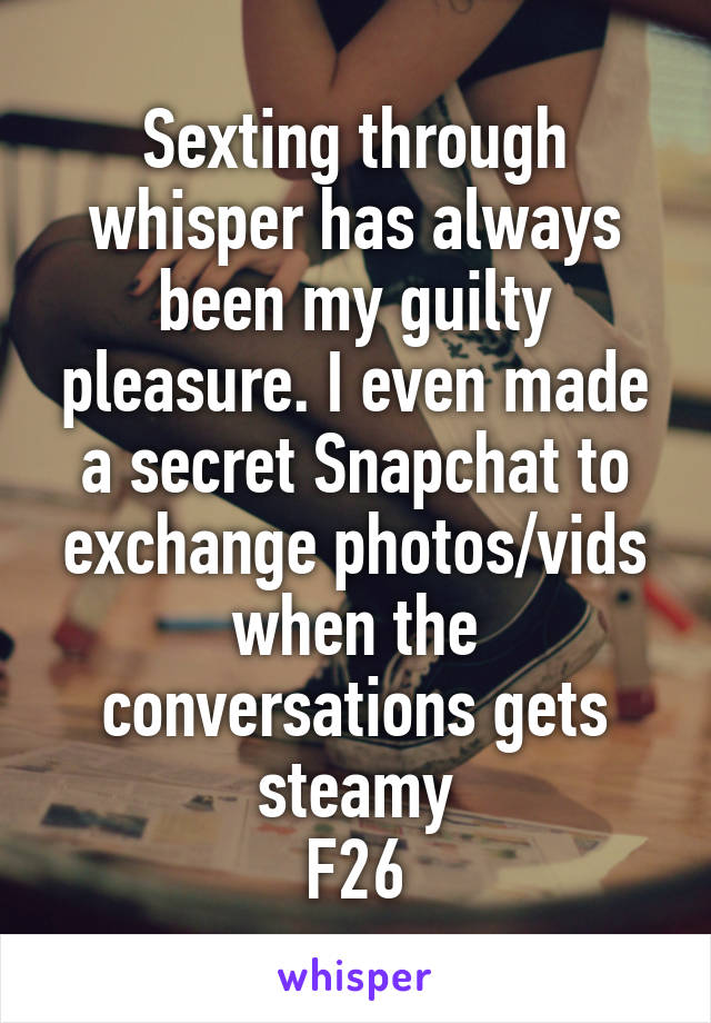 Sexting through whisper has always been my guilty pleasure. I even made a secret Snapchat to exchange photos/vids when the conversations gets steamy
F26