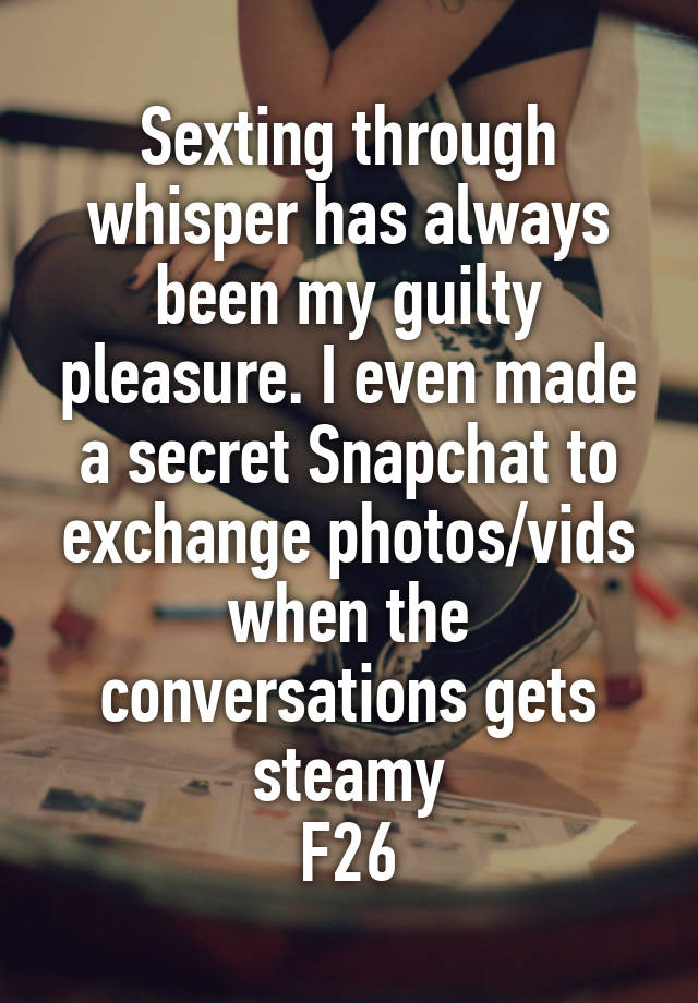 Sexting through whisper has always been my guilty pleasure. I even made a secret Snapchat to exchange photos/vids when the conversations gets steamy
F26