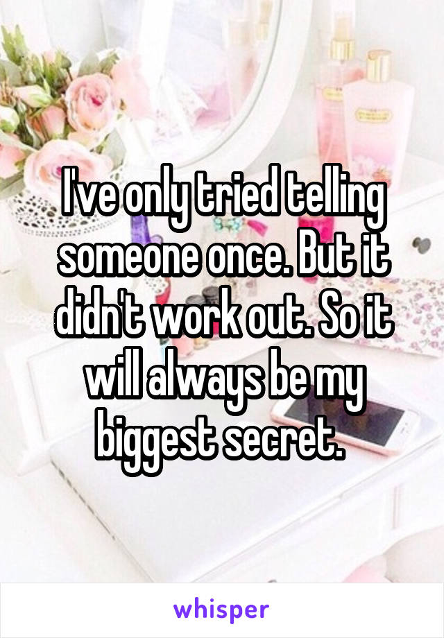 I've only tried telling someone once. But it didn't work out. So it will always be my biggest secret. 