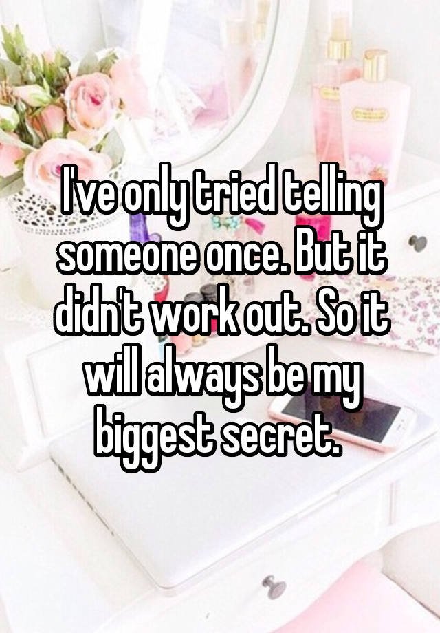 I've only tried telling someone once. But it didn't work out. So it will always be my biggest secret. 