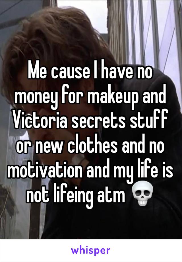 Me cause I have no money for makeup and Victoria secrets stuff or new clothes and no motivation and my life is not lifeing atm 💀
