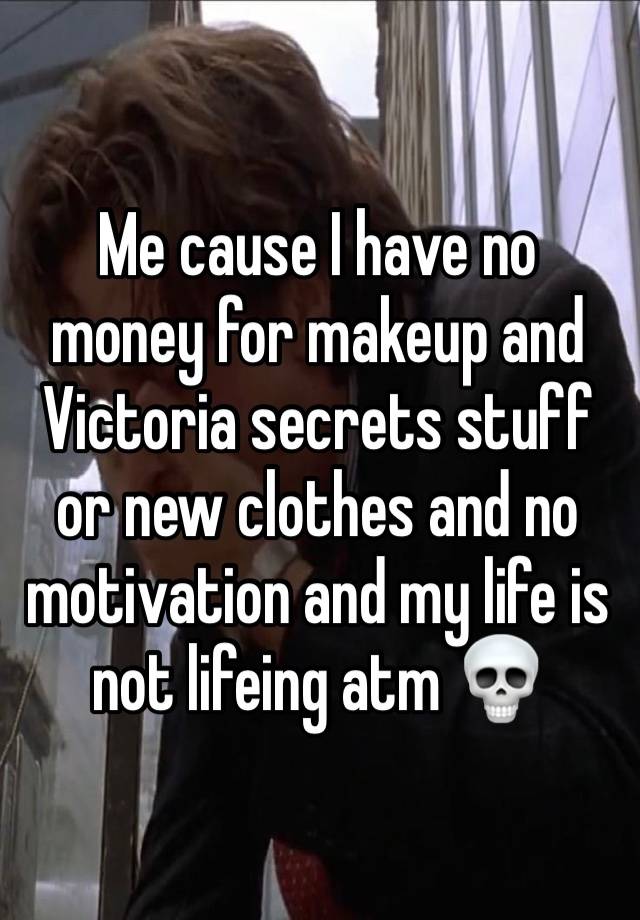 Me cause I have no money for makeup and Victoria secrets stuff or new clothes and no motivation and my life is not lifeing atm 💀
