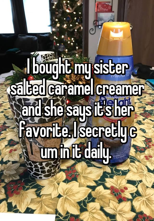 I bought my sister salted caramel creamer and she says it's her favorite. I secretly c um in it daily. 