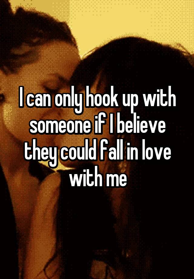 I can only hook up with someone if I believe they could fall in love with me