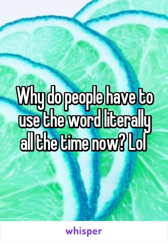 Why do people have to use the word literally all the time now? Lol 