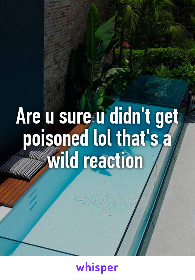 Are u sure u didn't get poisoned lol that's a wild reaction 