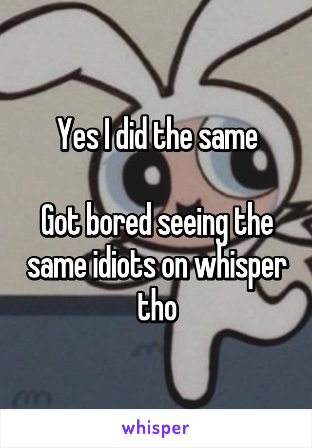 Yes I did the same

Got bored seeing the same idiots on whisper tho