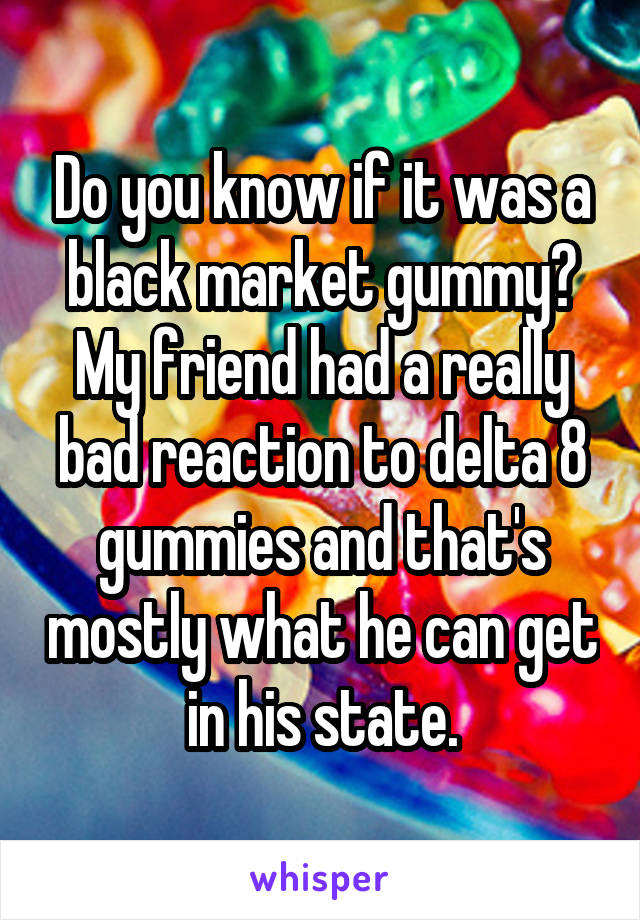 Do you know if it was a black market gummy? My friend had a really bad reaction to delta 8 gummies and that's mostly what he can get in his state.