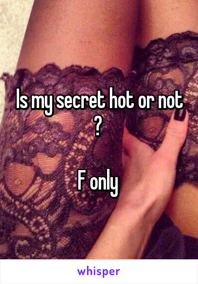 Is my secret hot or not ? 

F only 