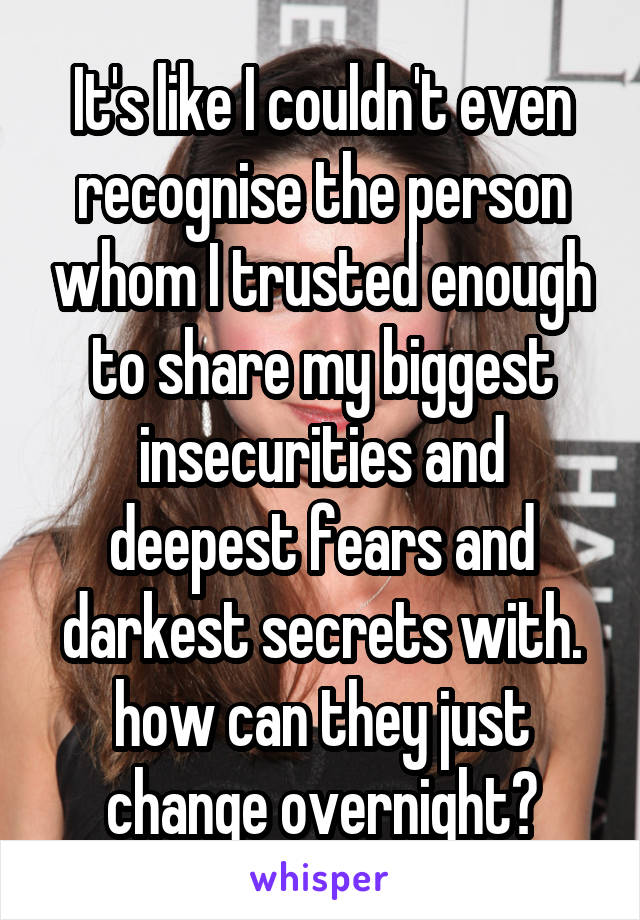 It's like I couldn't even recognise the person whom I trusted enough to share my biggest insecurities and deepest fears and darkest secrets with. how can they just change overnight?