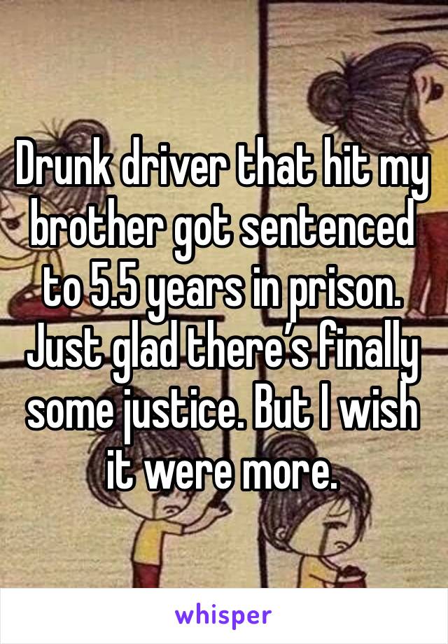 Drunk driver that hit my brother got sentenced to 5.5 years in prison. Just glad there’s finally some justice. But I wish it were more. 