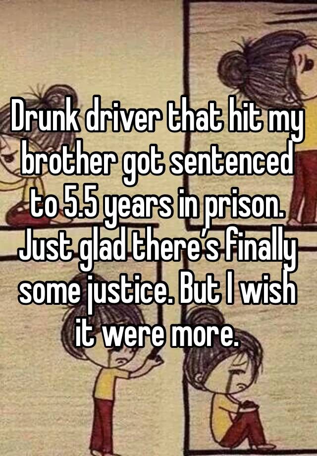 Drunk driver that hit my brother got sentenced to 5.5 years in prison. Just glad there’s finally some justice. But I wish it were more. 