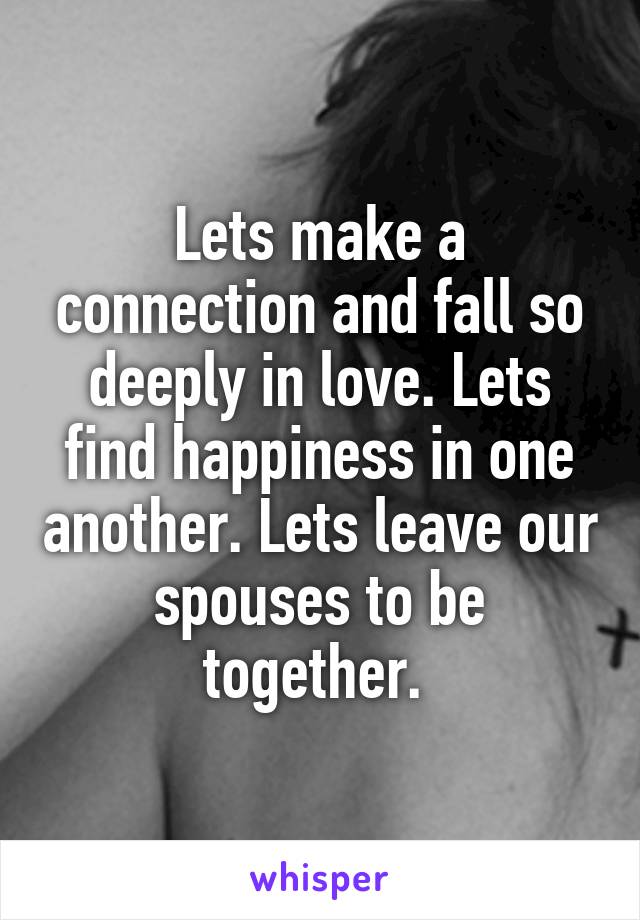 Lets make a connection and fall so deeply in love. Lets find happiness in one another. Lets leave our spouses to be together. 