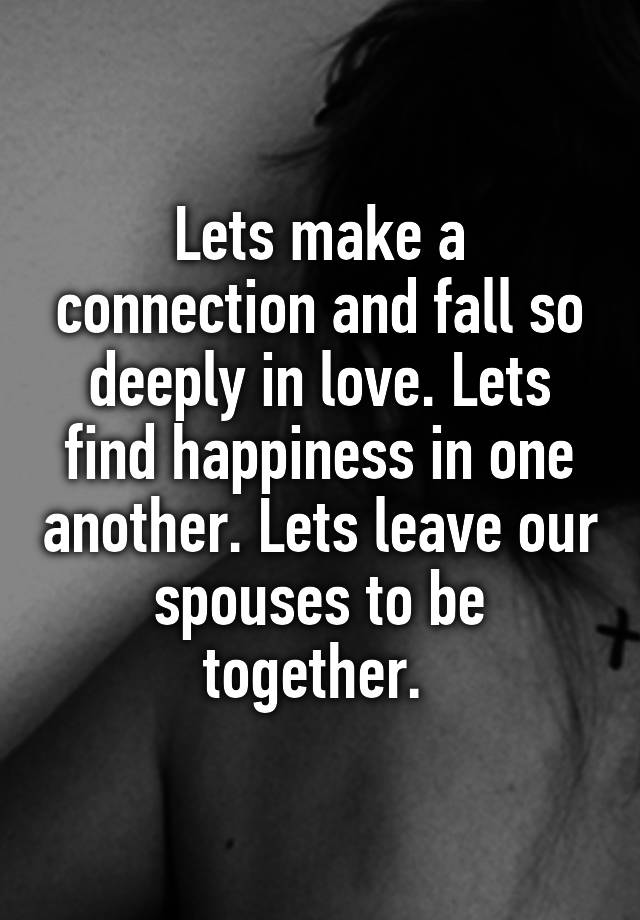 Lets make a connection and fall so deeply in love. Lets find happiness in one another. Lets leave our spouses to be together. 