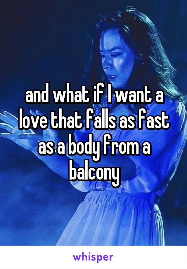 and what if I want a love that falls as fast as a body from a balcony