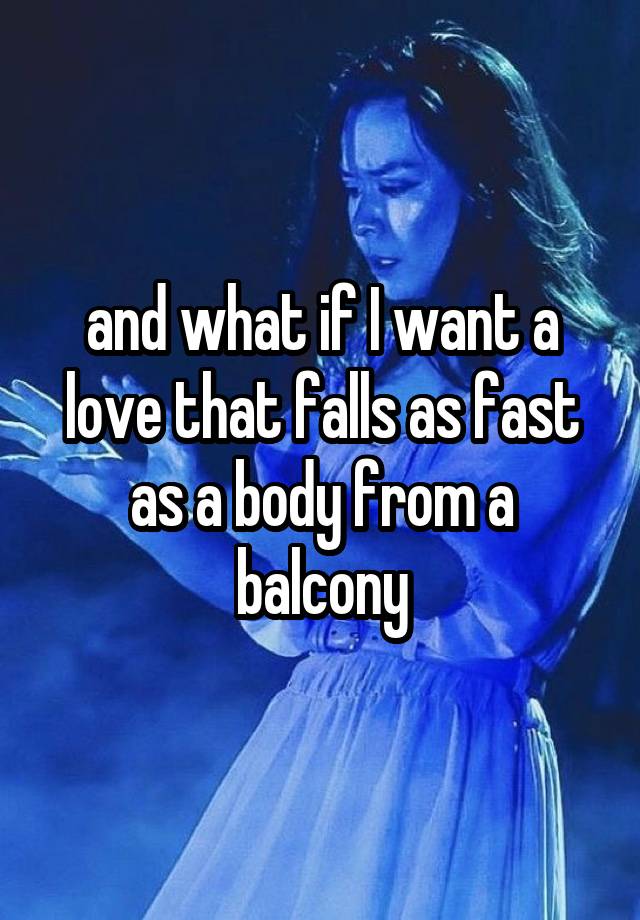 and what if I want a love that falls as fast as a body from a balcony