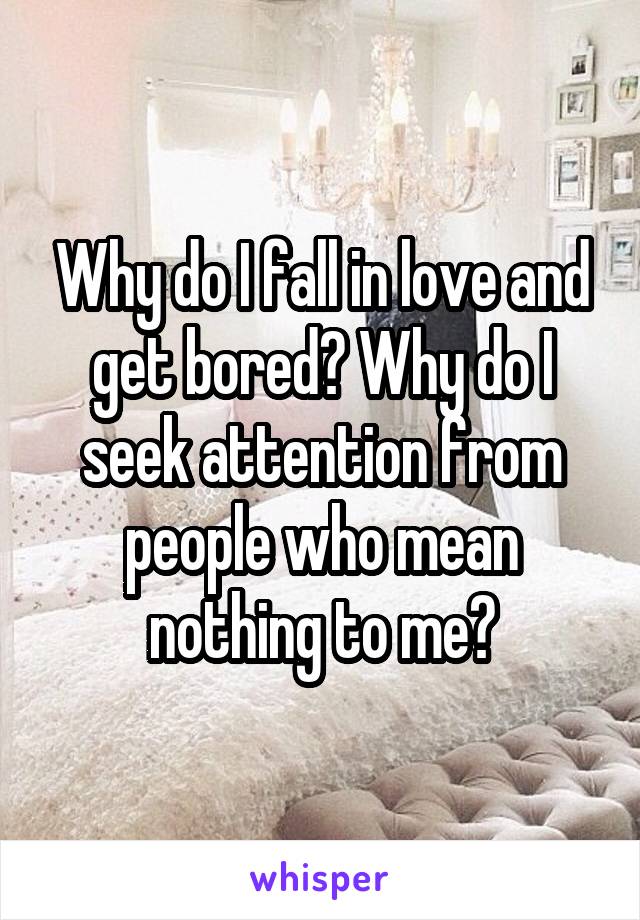 Why do I fall in love and get bored? Why do I seek attention from people who mean nothing to me?