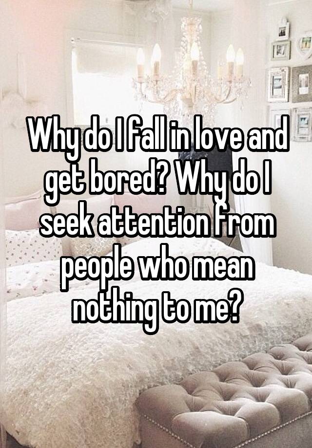 Why do I fall in love and get bored? Why do I seek attention from people who mean nothing to me?