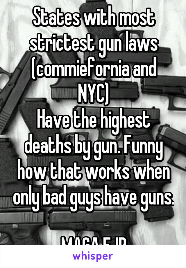 States with most strictest gun laws
(commiefornia and NYC)
Have the highest deaths by gun. Funny how that works when only bad guys have guns. 
MAGA FJB