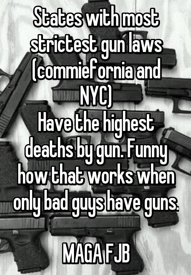 States with most strictest gun laws
(commiefornia and NYC)
Have the highest deaths by gun. Funny how that works when only bad guys have guns. 
MAGA FJB