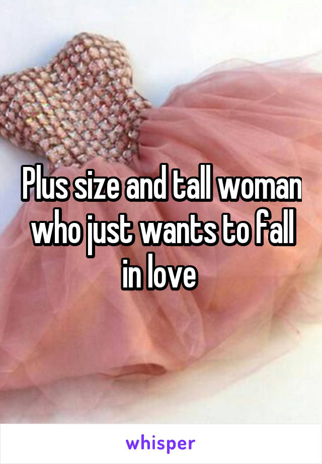 Plus size and tall woman who just wants to fall in love 