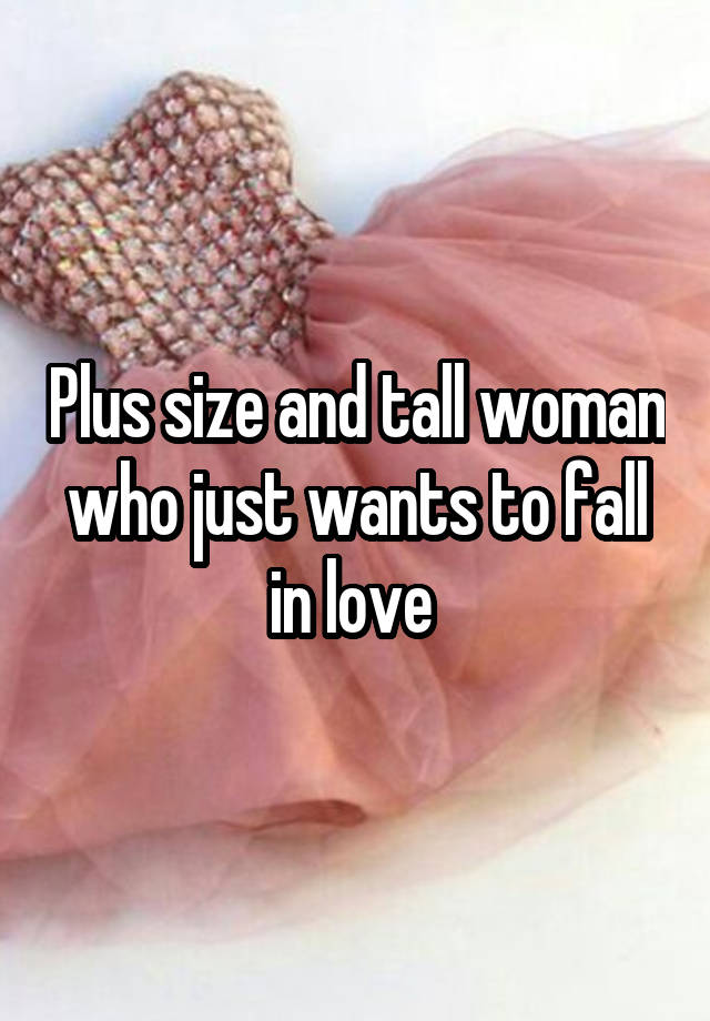 Plus size and tall woman who just wants to fall in love 